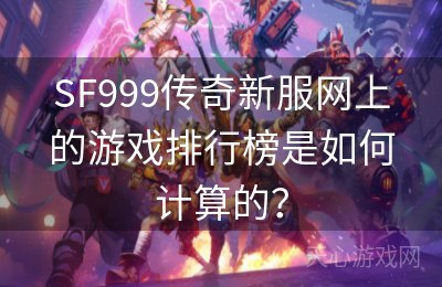 SF999传奇新服网上的游戏排行榜是如何计算的？