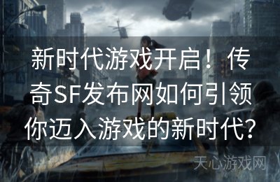 新时代游戏开启！传奇SF发布网如何引领你迈入游戏的新时代？