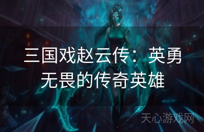 三国戏赵云传：英勇无畏的传奇英雄