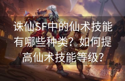 诛仙SF中的仙术技能有哪些种类？如何提高仙术技能等级？