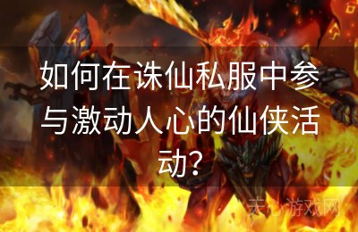 如何在诛仙私服中参与激动人心的仙侠活动？