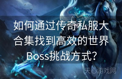 如何通过传奇私服大合集找到高效的世界Boss挑战方式？