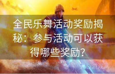 全民乐舞活动奖励揭秘：参与活动可以获得哪些奖励？