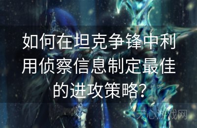 如何在坦克争锋中利用侦察信息制定最佳的进攻策略？