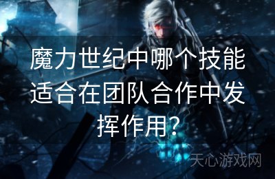 魔力世纪中哪个技能适合在团队合作中发挥作用？