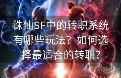 诛仙SF中的转职系统有哪些玩法？如何选择最适合的转职？