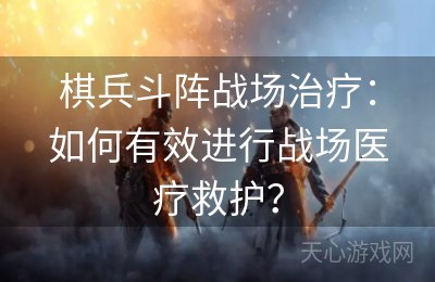 棋兵斗阵战场治疗：如何有效进行战场医疗救护？