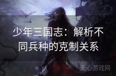 少年三国志：解析不同兵种的克制关系