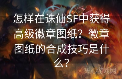 怎样在诛仙SF中获得高级徽章图纸？徽章图纸的合成技巧是什么？