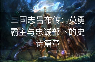 三国志吕布传：英勇霸主与忠诚部下的史诗篇章