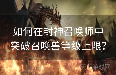 如何在封神召唤师中突破召唤兽等级上限？